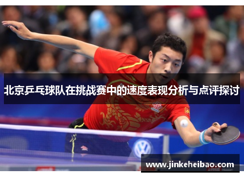 北京乒乓球队在挑战赛中的速度表现分析与点评探讨