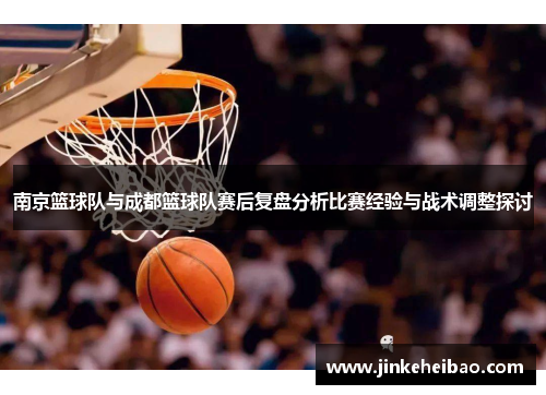 南京篮球队与成都篮球队赛后复盘分析比赛经验与战术调整探讨