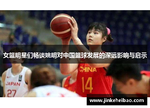 女篮明星们畅谈姚明对中国篮球发展的深远影响与启示