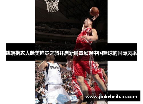 姚明携家人赴美追梦之旅开启新篇章展现中国篮球的国际风采