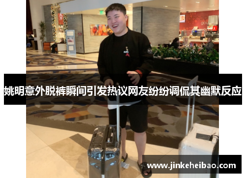姚明意外脱裤瞬间引发热议网友纷纷调侃其幽默反应