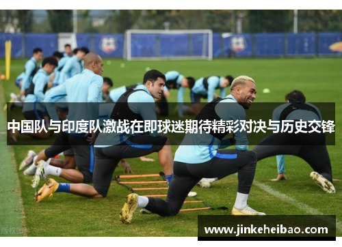 中国队与印度队激战在即球迷期待精彩对决与历史交锋