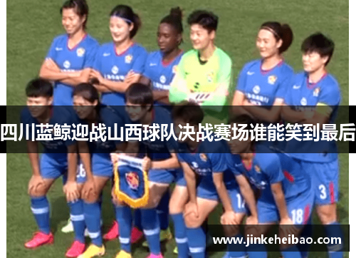 四川蓝鲸迎战山西球队决战赛场谁能笑到最后