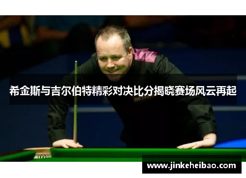 希金斯与吉尔伯特精彩对决比分揭晓赛场风云再起