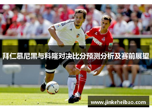 拜仁慕尼黑与科隆对决比分预测分析及赛前展望
