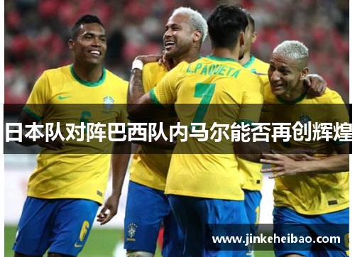 日本队对阵巴西队内马尔能否再创辉煌