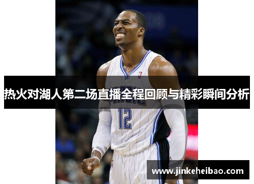 热火对湖人第二场直播全程回顾与精彩瞬间分析