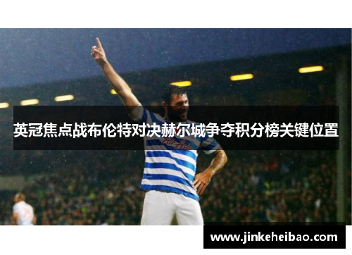 英冠焦点战布伦特对决赫尔城争夺积分榜关键位置