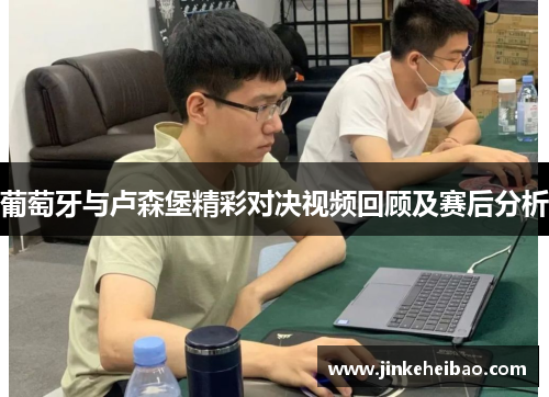葡萄牙与卢森堡精彩对决视频回顾及赛后分析