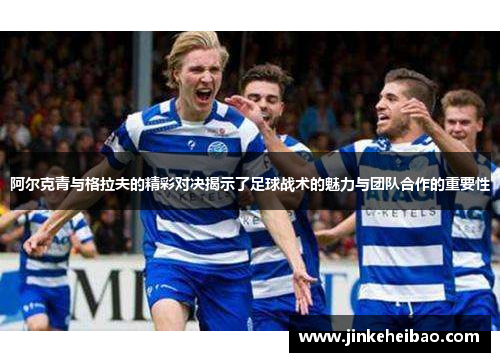 阿尔克青与格拉夫的精彩对决揭示了足球战术的魅力与团队合作的重要性